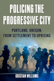 Policing the Progressive City (Portland, Oregon, from Settlement to Uprising) by Kristian Williams, 9781849354288