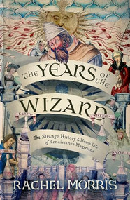 The Years of the Wizard (The Strange, True History and Home-life of Renaissance Magicians) by Rachel Morris, 9781914613968