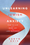 Unlearning Jewish Anxiety (How to Live with More Joy and Less Suffering) by Caryn Aviv, 9781966608110