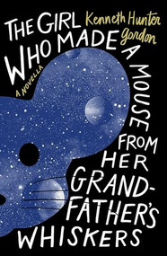 The Girl Who Made a Mouse From Her Grandfather's Whiskers (A Novella) by Kenneth Hunter Gordon, 9781941360958