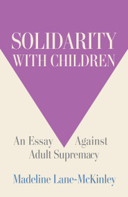 Solidarity with Children (An Essay Against Adult Supremacy) by Madeline Lane-McKinley, 9798888904657