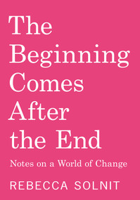 The Beginning Comes After the End (Notes on a World of Change) by Rebecca Solnit, 9798888904510