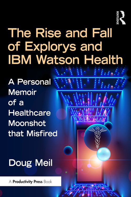 The Rise and Fall of Explorys and IBM Watson Health (A Personal Memoir of a Healthcare Moonshot that Misfired) by Doug Meil, 9781032793597