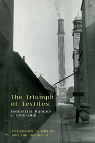 The Triumph of Textiles (Industrial Dundee, c. 1700-1918) by Christopher A Whatley, Jim Tomlinson, 9781399537827