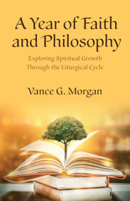 A Year of Faith and Philosophy (Exploring Spiritual Growth Through the Liturgical Cycle) by Vance G. Morgan, 9781640657786