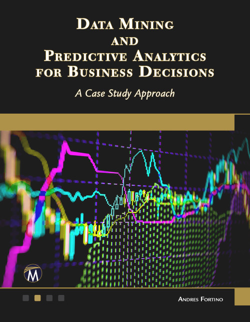 Data Mining and Predictive Analytics for Business Decisions (A Case Study Approach) by Andres Fortino, 9781683926757