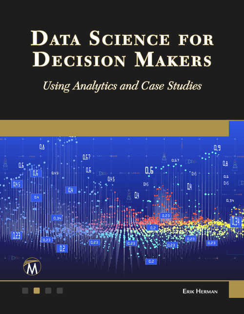 Data Science for Decision Makers (Using Analytics and Case Studies) by Erik Herman, 9781501523311