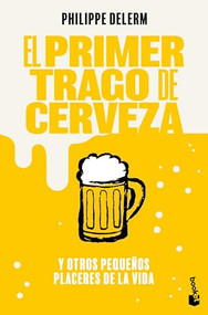 El primer trago de cerveza: Y otros pequeños placeres de la vida / The Small Pleasures Of Life (Spanish Edition) by Philippe Delerm, Javier Albiñana Serain, 9786073922029