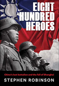 Eight Hundred Heroes (China's Lost Battalion and the Fall of Shanghai) by Stephen Robinson, 9781922539205