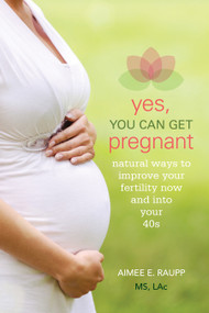 Yes, You Can Get Pregnant (Natural Ways to Improve Your Fertility Now and into Your 40s) by Aimee E. Raupp, 9781936303694
