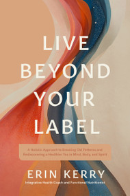 Live Beyond Your Label (A Holistic Approach to Breaking Old Patterns and Rediscovering a Healthier You in Mind, Body, and Spirit) by Erin Kerry, 9781496491268