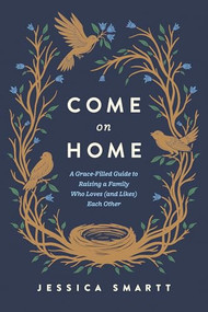 Come On Home (A Grace-Filled Guide to Raising a Family Who Loves (and Likes) Each Other) by Jessica Smartt, 9798400504822