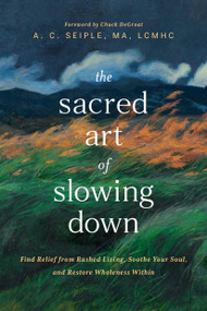 The Sacred Art of Slowing Down (Find Relief from Rushed Living, Soothe Your Soul, and Restore Wholeness Within) by A. C. Seiple, MA, LCMHC, Chuck DeGroat, 9798400506321