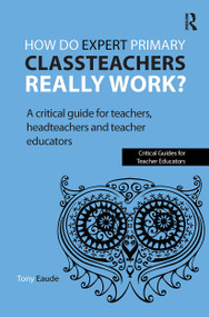 How do expert primary classteachers really work? (A critical guide for teachers, headteachers and teacher educators) by Tony Eaude, 9781909330016