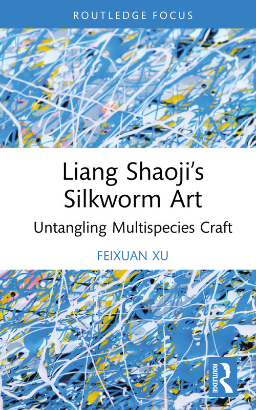 Liang Shaoji's Silkworm Art (Untangling Multispecies Craft) by Feixuan Xu, 9781032914596