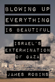 Blowing Up Everything Is Beautiful (Israel's Extermination of Gaza) by James Robins, 9781648211553