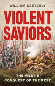 Violent Saviors (The West's Conquest of the Rest) by William Easterly, 9781541675759