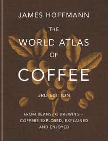 The World Atlas of Coffee 3rd edition (From beans to brewing - coffees explored, explained and enjoyed) by James Hoffmann, 9781784729868