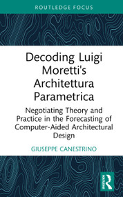 Decoding Luigi Moretti's Architettura Parametrica (Negotiating Theory and Practice in the Forecasting of Computer-Aided Architectural Design) by Giuseppe Canestrino, 9781032977096