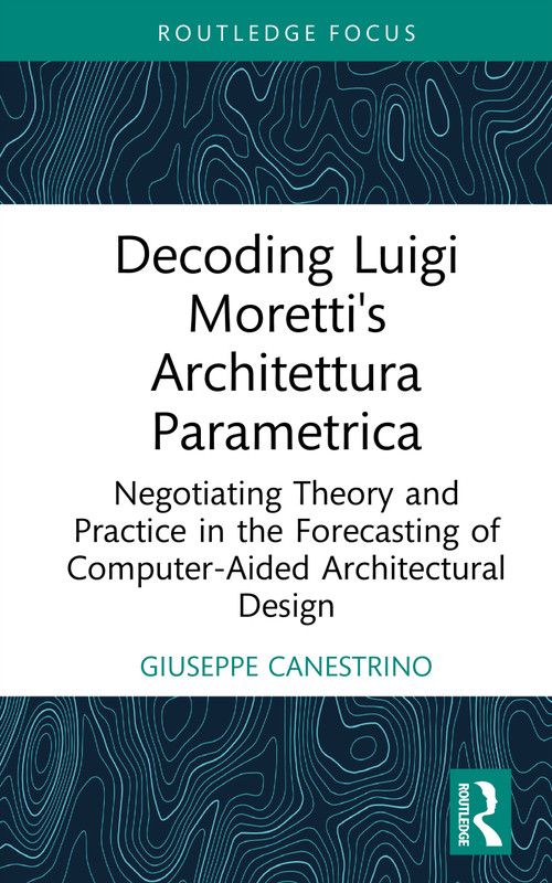 Decoding Luigi Moretti's Architettura Parametrica (Negotiating Theory and Practice in the Forecasting of Computer-Aided Architectural Design) by Giuseppe Canestrino, 9781032977096