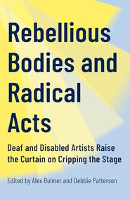 Rebellious Bodies and Radical Acts (Deaf and Disabled Artists Raise the Curtain on Cripping the Stage) by Alex Bulmer, Debbie Patterson, 9781552455135