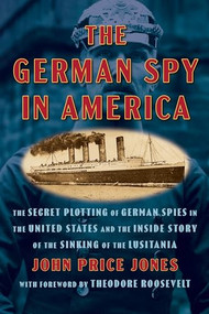 The German Spy in America (The Secret Plotting of German Spies in the United States and the Inside Story of the Sinking of the Lusitania) by John Price Jones, Theodore Roosevelt, 9798350502190