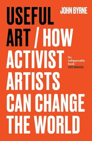 Useful Art (How activist artists can change the world) by John Byrne, 9781526181572