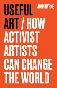 Useful Art (How activist artists can change the world) by John Byrne, 9781526181572