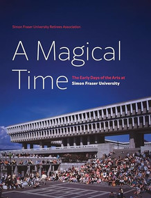 A Magical Time (The Early Days of the Arts at Simon Fraser University) by Frances Atkinson, Tessa Perkins Deneault, Carole Gerson, Christine Hearn, Bill Jeffries, Francis Mansbridge, Barry Truax, Hildegard Westerkamp, Sandy Wilson, Max Wyman, Ann Cowan, 9781998526062