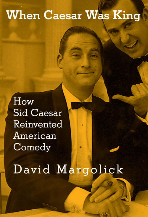 When Caesar Was King (How Sid Caesar Reinvented American Comedy) by David Margolick, 9780805242553