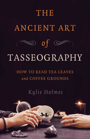 The Ancient Art of Tasseography (How to Read Tea Leaves and Coffee Grounds) by Kylie Holmes, 9781789045970