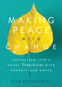 Making Peace with Change (Navigating Life's Messy Transitions with Honesty and Grace) by Gina Brenna Butz, 9781627079716