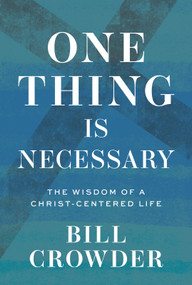 One Thing Is Necessary (The Wisdom of a Christ-Centered Life) by Bill Crowder, 9781640701670