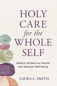 Holy Care for the Whole Self (Biblical Wisdom for Mental and Spiritual Well-Being) by Laura L. Smith, 9781640702776