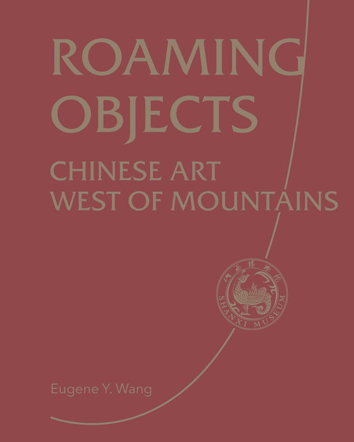 Roaming Objects (Chinese Art West of Mountains) by Shanxi Museum, Eugene Wang, 9781788843317