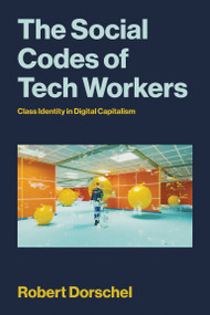 The Social Codes of Tech Workers (Class Identity in Digital Capitalism) by Robert Dorschel, 9780262553537