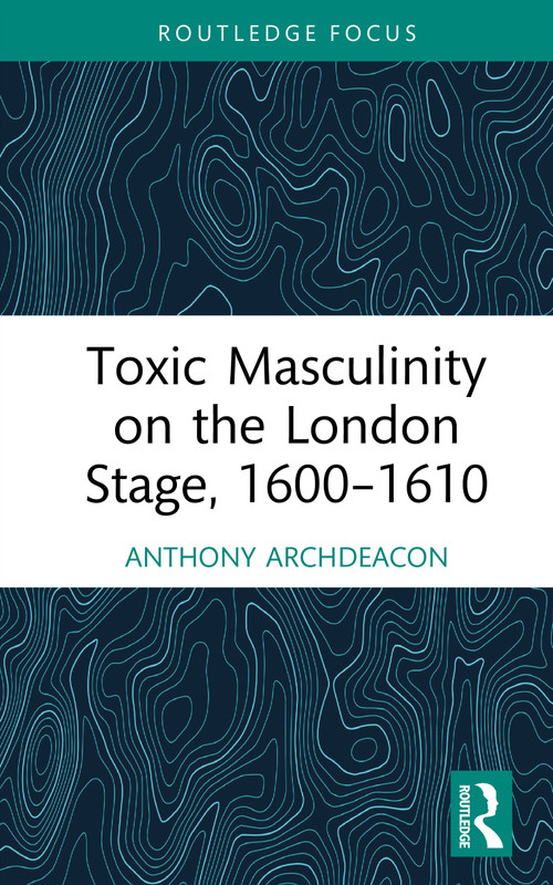 Toxic Masculinity on the London Stage, 1600-1610 by Anthony Archdeacon, 9781032890449