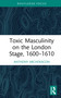Toxic Masculinity on the London Stage, 1600-1610 by Anthony Archdeacon, 9781032890449