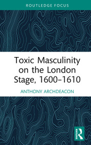 Toxic Masculinity on the London Stage, 1600-1610 by Anthony Archdeacon, 9781032890449