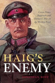 Haig's Enemy (Crown Prince Rupprecht and Germany's War on the Western Front) by Jonathan Boff, 9780199670468