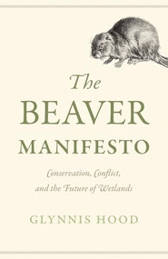 The Beaver Manifesto (Conservation, Conflict, and the Future of Wetlands) by Glynnis Hood, 9781771607551