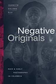 Negative Originals (Race and Early Photography in Colombia) by Juanita Solano Roa, 9781478031994