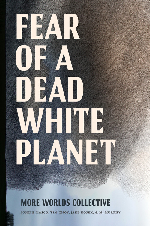 Fear of a Dead White Planet by More Worlds Collective, Joseph Masco, Tim Choy, Jake Kosek, M. Murphy, 9781478032106