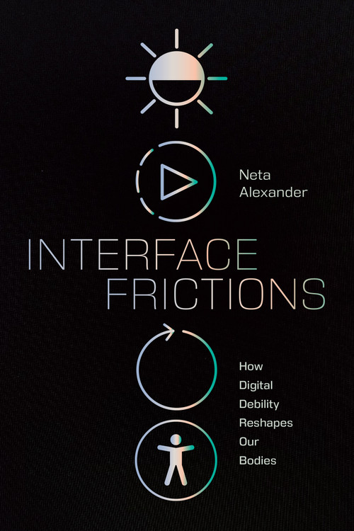 Interface Frictions (How Digital Debility Reshapes Our Bodies) by Neta Alexander, 9781478032168