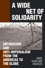 A Wide Net of Solidarity (Antiracism and Anti-Imperialism from the Americas to the Globe) by Anne Garland Mahler, 9781478032083