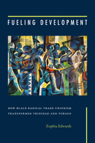 Fueling Development (How Black Radical Trade Unionism Transformed Trinidad and Tobago) by Zophia Edwards, 9781478032458