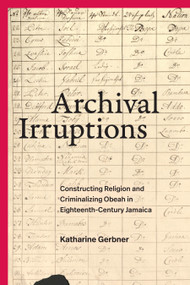 Archival Irruptions (Constructing Religion and Criminalizing Obeah in Eighteenth-Century Jamaica) by Katharine Gerbner, 9781478032403
