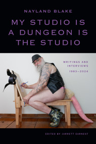 My Studio Is a Dungeon Is the Studio (Writings and Interviews, 1983-2024) by Nayland Blake, Jarrett Earnest, Jarrett Earnest, 9781478032502
