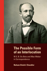 The Possible Form of an Interlocution (W. E. B. Du Bois and Max Weber in Correspondence) by Nahum Dimitri Chandler, 9781478032489