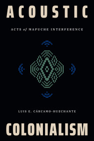 Acoustic Colonialism (Acts of Mapuche Interference) by Luis E. Cárcamo-Huechante, 9781478032632